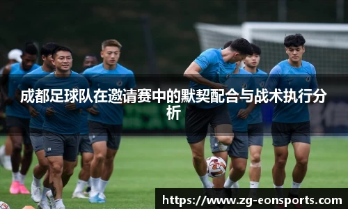 成都足球队在邀请赛中的默契配合与战术执行分析