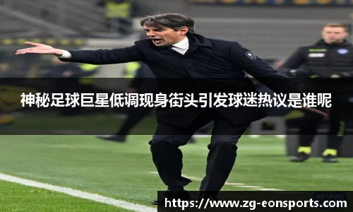 神秘足球巨星低调现身街头引发球迷热议是谁呢