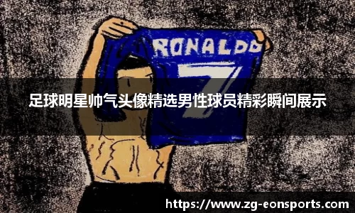 足球明星帅气头像精选男性球员精彩瞬间展示